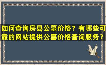 如何查询房县公墓价格？有哪些可靠的网站提供公墓价格查询服务？
