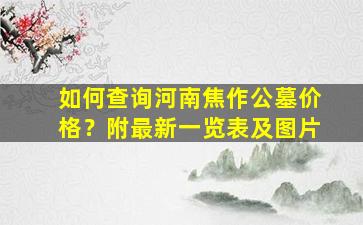 如何查询河南焦作公墓价格？附最新一览表及图片
