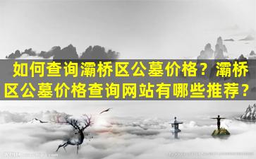 如何查询灞桥区公墓价格？灞桥区公墓价格查询网站有哪些推荐？