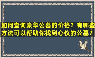 如何查询豪华公墓的价格？有哪些方法可以帮助你找到心仪的公墓？