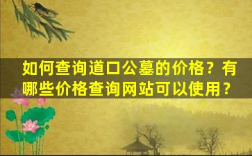 如何查询道口公墓的价格？有哪些价格查询网站可以使用？