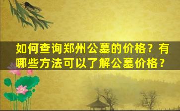 如何查询郑州公墓的价格？有哪些方法可以了解公墓价格？