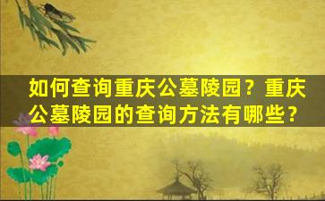 如何查询重庆公墓陵园？重庆公墓陵园的查询方法有哪些？