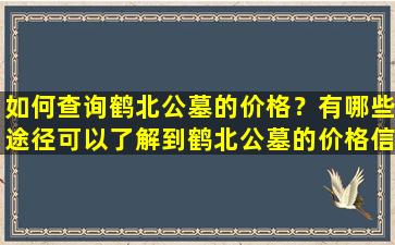如何查询鹤北公墓的价格？有哪些途径可以了解到鹤北公墓的价格信息？