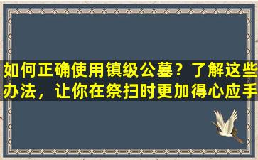 如何正确使用镇级公墓？了解这些办法，让你在祭扫时更加得心应手！