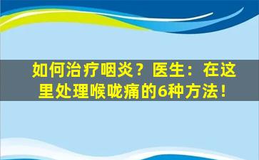 如何治疗咽炎？医生：在这里处理喉咙痛的6种方法！