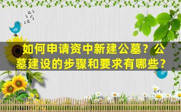 如何申请资中新建公墓？公墓建设的步骤和要求有哪些？