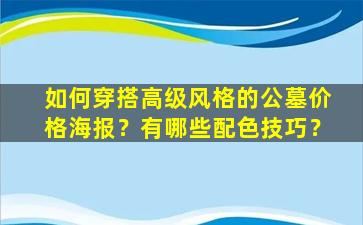 如何穿搭高级风格的公墓价格海报？有哪些配色技巧？