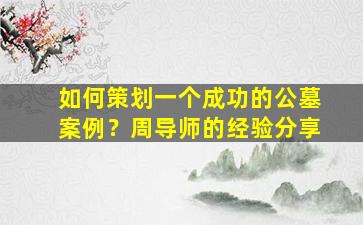 如何策划一个成功的公墓案例？周导师的经验分享