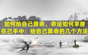 如何给自己算命，命运如何掌握在己手中：给自己算命的几个方法