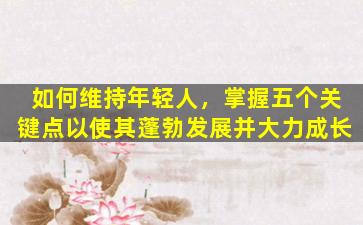 如何维持年轻人，掌握五个关键点以使其蓬勃发展并大力成长