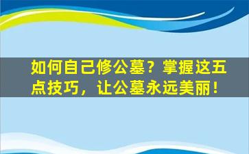 如何自己修公墓？掌握这五点技巧，让公墓永远美丽！