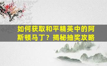 如何获取和平精英中的阿斯顿马丁？揭秘抽奖攻略