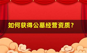 如何获得公墓经营资质？