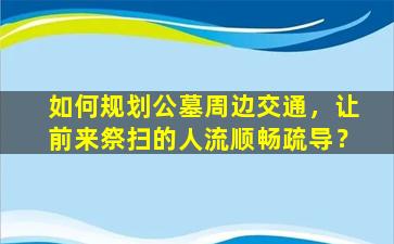 如何规划公墓周边交通，让前来祭扫的人流顺畅疏导？