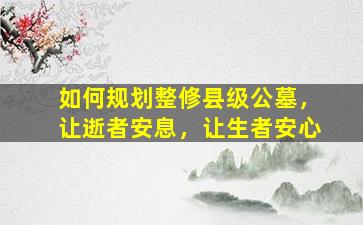 如何规划整修县级公墓，让逝者安息，让生者安心