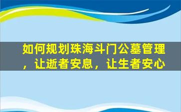 如何规划珠海斗门公墓管理，让逝者安息，让生者安心