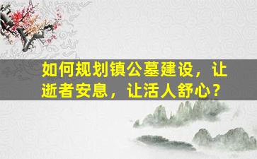 如何规划镇公墓建设，让逝者安息，让活人舒心？