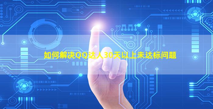 如何解决QQ达人30天以上未达标问题