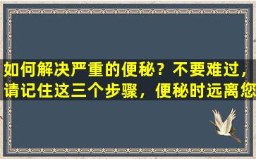如何解决严重的便秘？不要难过，请记住这三个步骤，便秘时远离您