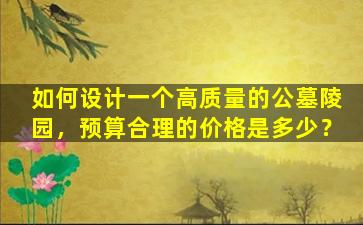 如何设计一个高质量的公墓陵园，预算合理的价格是多少？