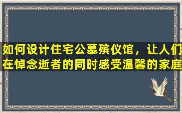如何设计住宅公墓殡仪馆，让人们在悼念逝者的同时感受温馨的家庭氛围？