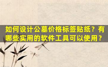 如何设计公墓价格标签贴纸？有哪些实用的软件工具可以使用？