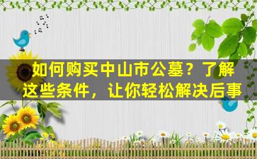 如何购买中山市公墓？了解这些条件，让你轻松解决后事