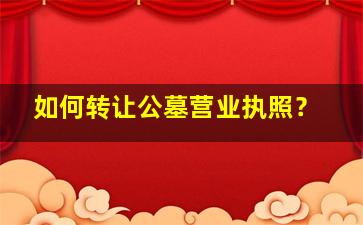 如何转让公墓营业执照？