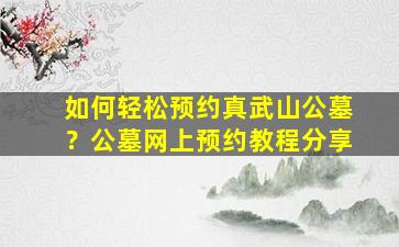 如何轻松预约真武山公墓？公墓网上预约教程分享
