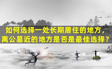 如何选择一处长期居住的地方，离公墓近的地方是否是最佳选择？
