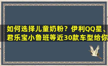 如何选择儿童奶粉？伊利QQ星、君乐宝小鲁班等近30款车型给你答案