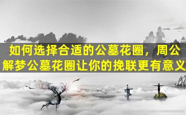 如何选择合适的公墓花圈，周公解梦公墓花圈让你的挽联更有意义