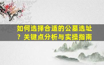 如何选择合适的公墓选址？关键点分析与实操指南