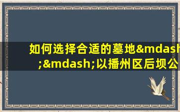 如何选择合适的墓地——以播州区后坝公墓价格为例