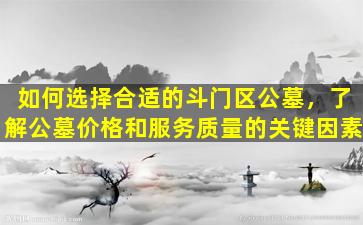 如何选择合适的斗门区公墓，了解公墓价格和服务质量的关键因素