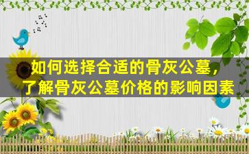 如何选择合适的骨灰公墓，了解骨灰公墓价格的影响因素