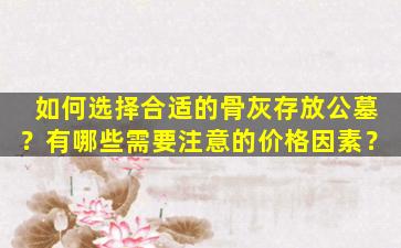 如何选择合适的骨灰存放公墓？有哪些需要注意的价格因素？