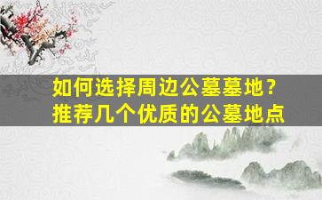 如何选择周边公墓墓地？推荐几个优质的公墓地点