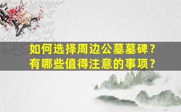 如何选择周边公墓墓碑？有哪些值得注意的事项？
