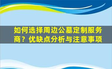 如何选择周边公墓定制服务商？优缺点分析与注意事项