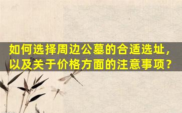 如何选择周边公墓的合适选址，以及关于价格方面的注意事项？