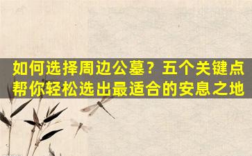 如何选择周边公墓？五个关键点帮你轻松选出最适合的安息之地