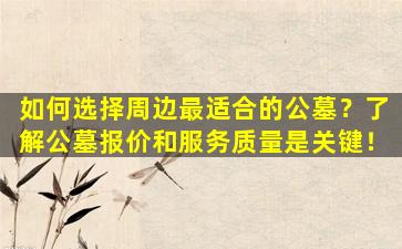 如何选择周边最适合的公墓？了解公墓报价和服务质量是关键！