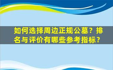 如何选择周边正规公墓？排名与评价有哪些参考指标？