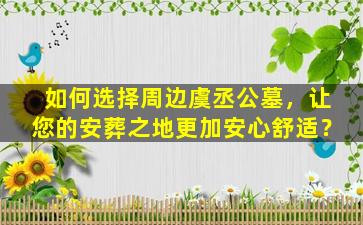 如何选择周边虞丞公墓，让您的安葬之地更加安心舒适？