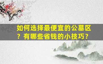 如何选择最便宜的公墓区？有哪些省钱的小技巧？