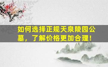 如何选择正规天泉陵园公墓，了解价格更加合理！