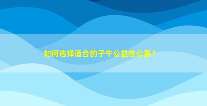 如何选择适合的子午公益性公墓？