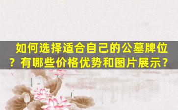 如何选择适合自己的公墓牌位？有哪些价格优势和图片展示？